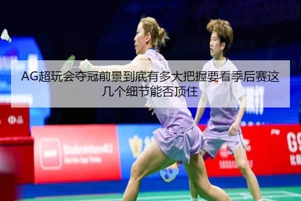 AG超玩会夺冠前景到底有多大把握要看季后赛这几个细节能否顶住