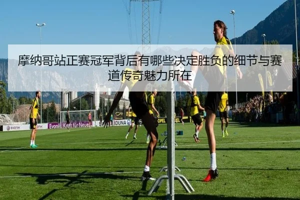 摩纳哥站正赛冠军背后有哪些决定胜负的细节与赛道传奇魅力所在（kaiyun）