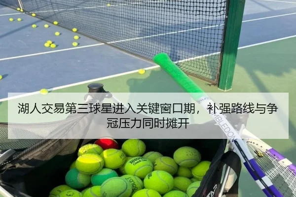 湖人交易第三球星进入关键窗口期，补强路线与争冠压力同时摊开 | kaiyun